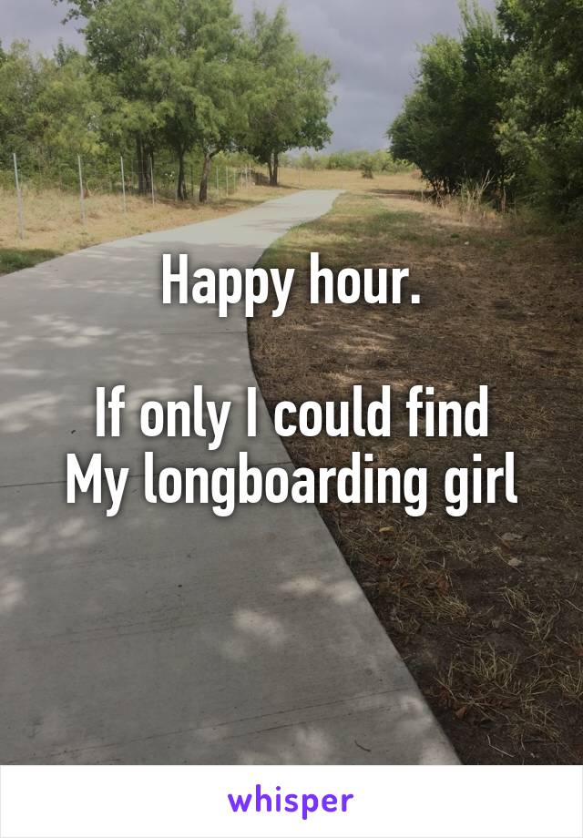 Happy hour.

If only I could find
My longboarding girl
