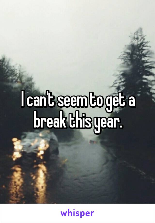I can't seem to get a break this year.