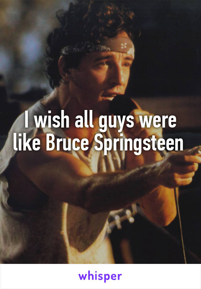 I wish all guys were like Bruce Springsteen  