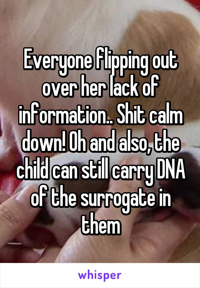 Everyone flipping out over her lack of information.. Shit calm down! Oh and also, the child can still carry DNA of the surrogate in them