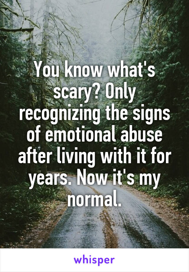 You know what's scary? Only recognizing the signs of emotional abuse after living with it for years. Now it's my normal.