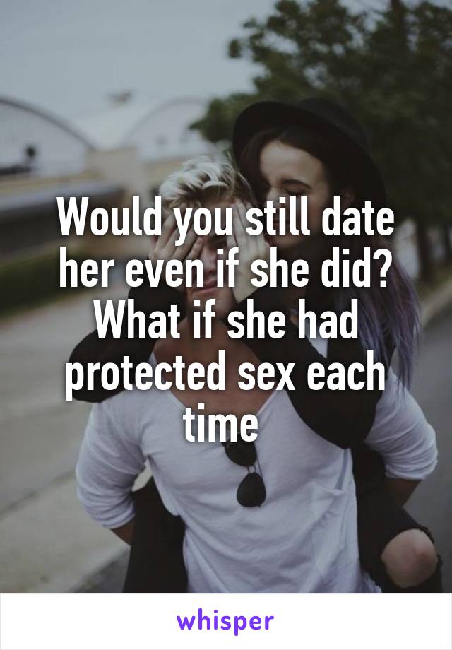 Would you still date her even if she did? What if she had protected sex each time 