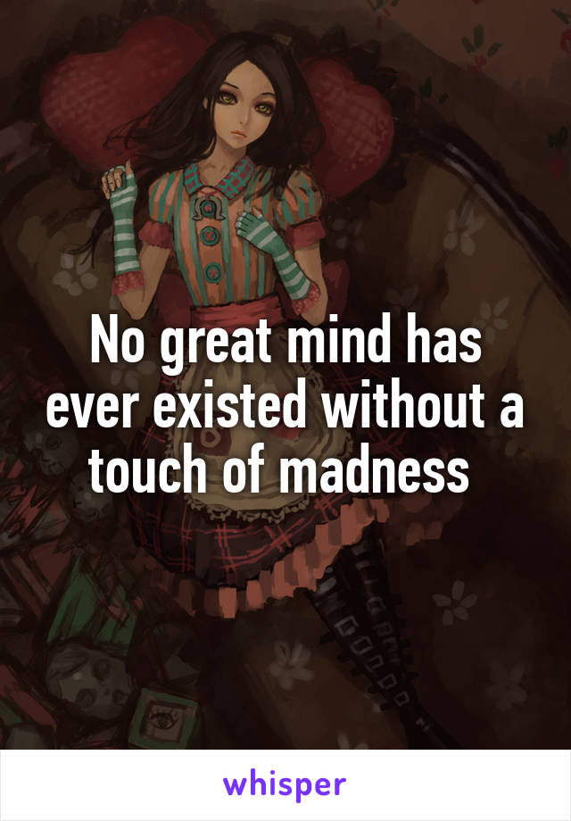 No great mind has ever existed without a touch of madness 