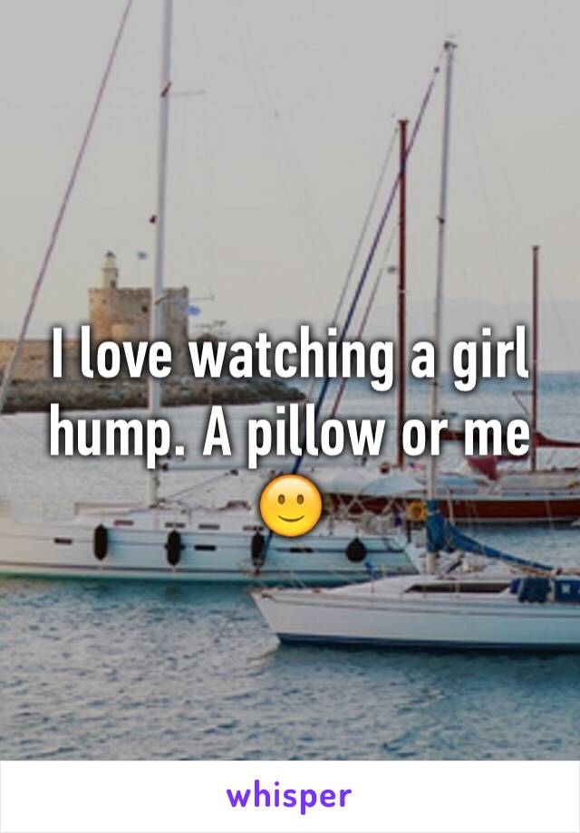 I love watching a girl hump. A pillow or me 🙂