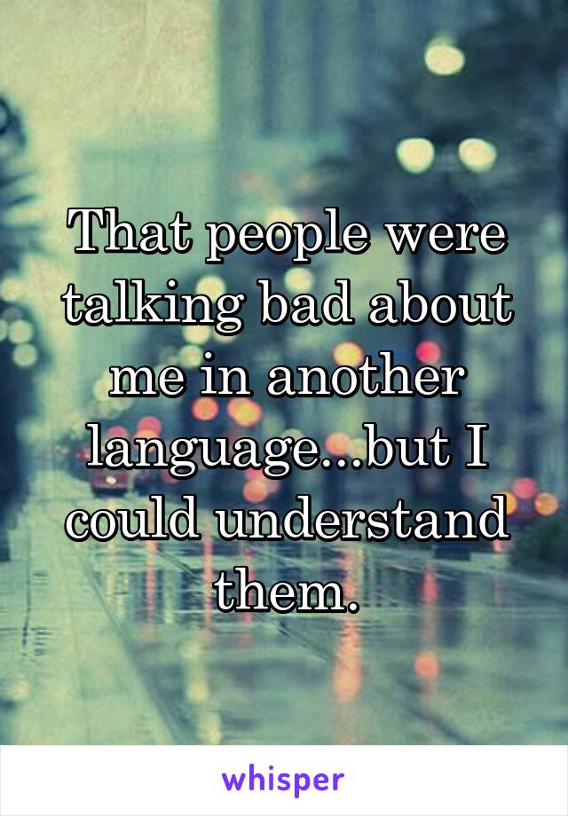 That people were talking bad about me in another language...but I could understand them.