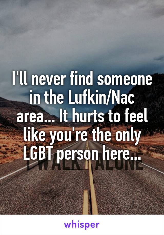 I'll never find someone in the Lufkin/Nac area... It hurts to feel like you're the only LGBT person here...