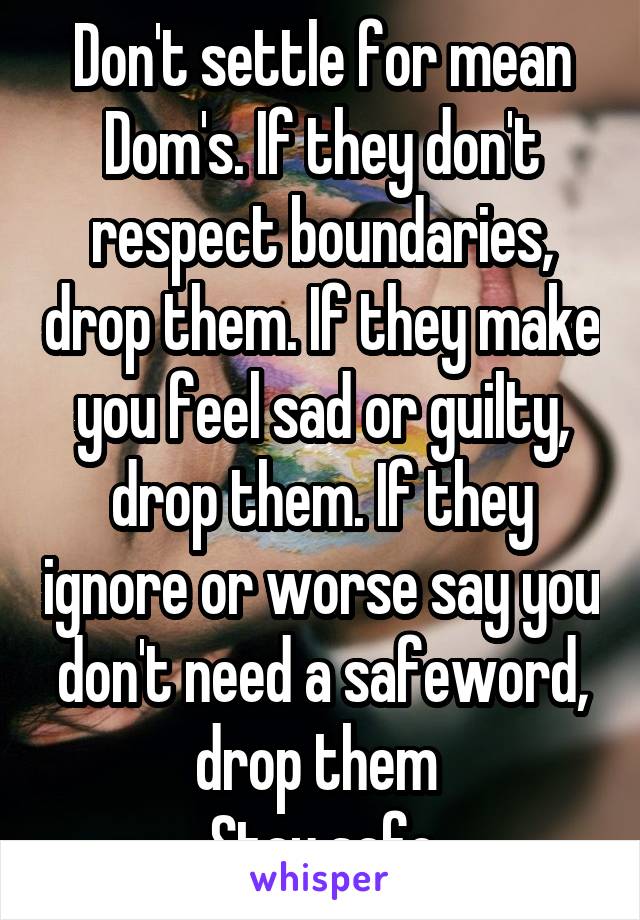 Don't settle for mean Dom's. If they don't respect boundaries, drop them. If they make you feel sad or guilty, drop them. If they ignore or worse say you don't need a safeword, drop them 
Stay safe