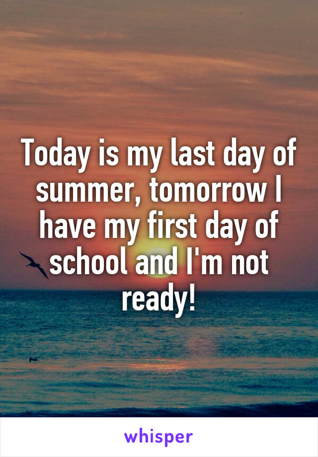 Today is my last day of summer, tomorrow I have my first day of school and I'm not ready!