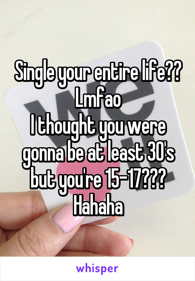 Single your entire life?? Lmfao
I thought you were gonna be at least 30's but you're 15-17???
Hahaha