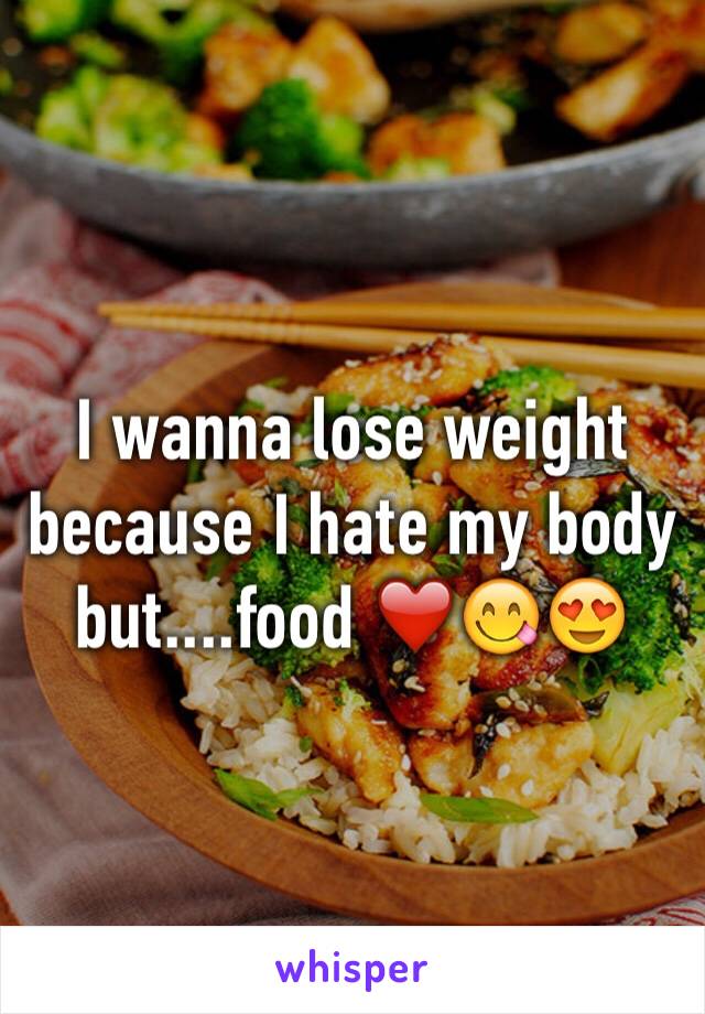 I wanna lose weight because I hate my body but....food ❤️😋😍