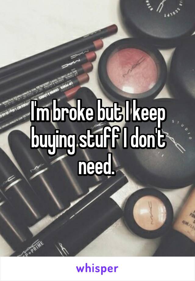 I'm broke but I keep buying stuff I don't need. 