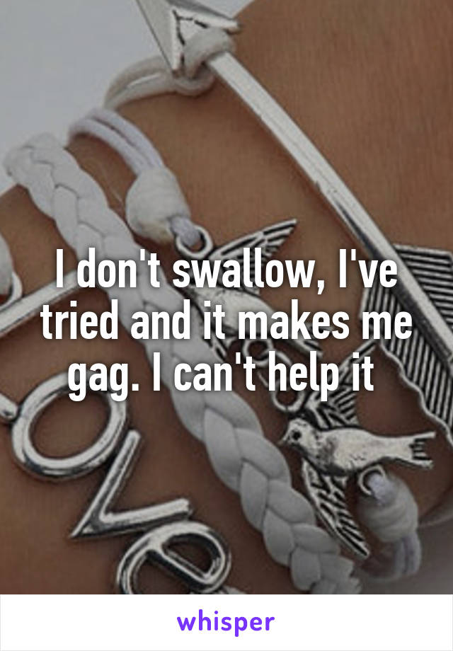 I don't swallow, I've tried and it makes me gag. I can't help it 