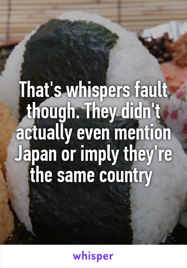 That's whispers fault though. They didn't actually even mention Japan or imply they're the same country 