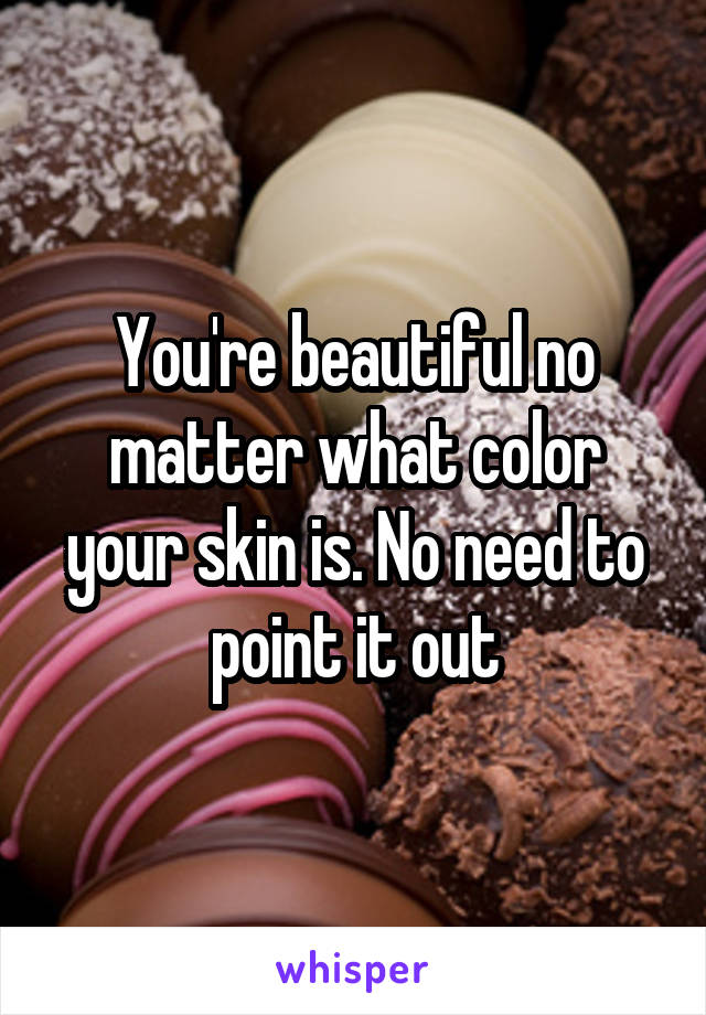 You're beautiful no matter what color your skin is. No need to point it out