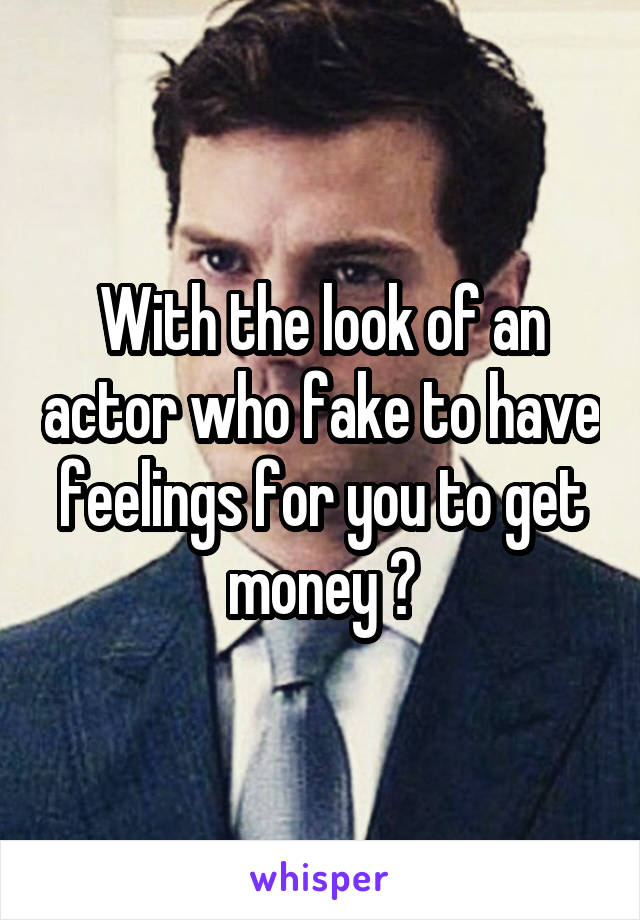 With the look of an actor who fake to have feelings for you to get money ?