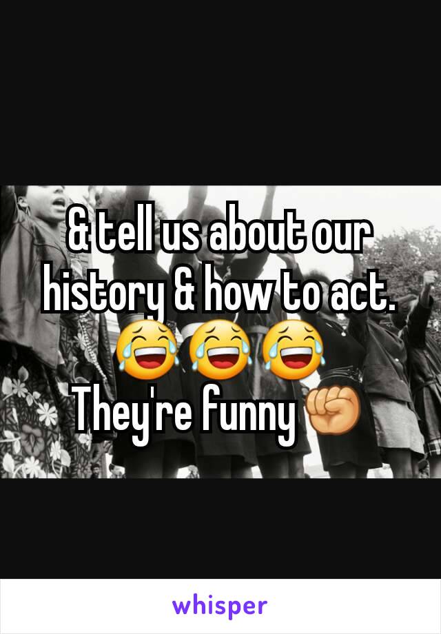 & tell us about our history & how to act. 😂😂😂
They're funny✊
