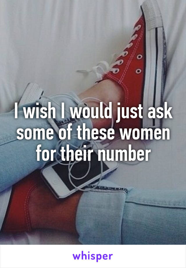 I wish I would just ask some of these women for their number
