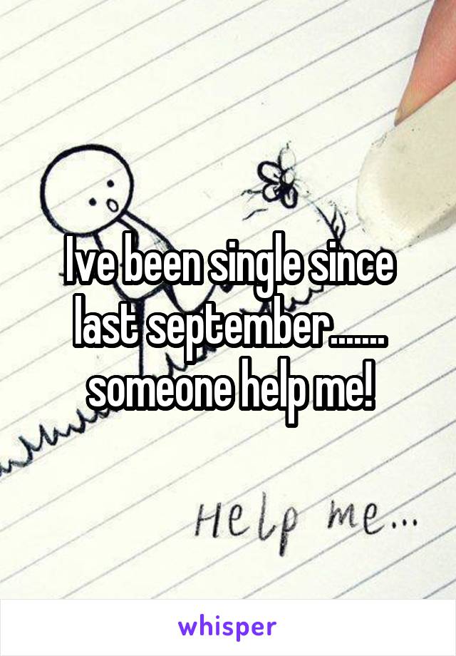 Ive been single since last september....... someone help me!