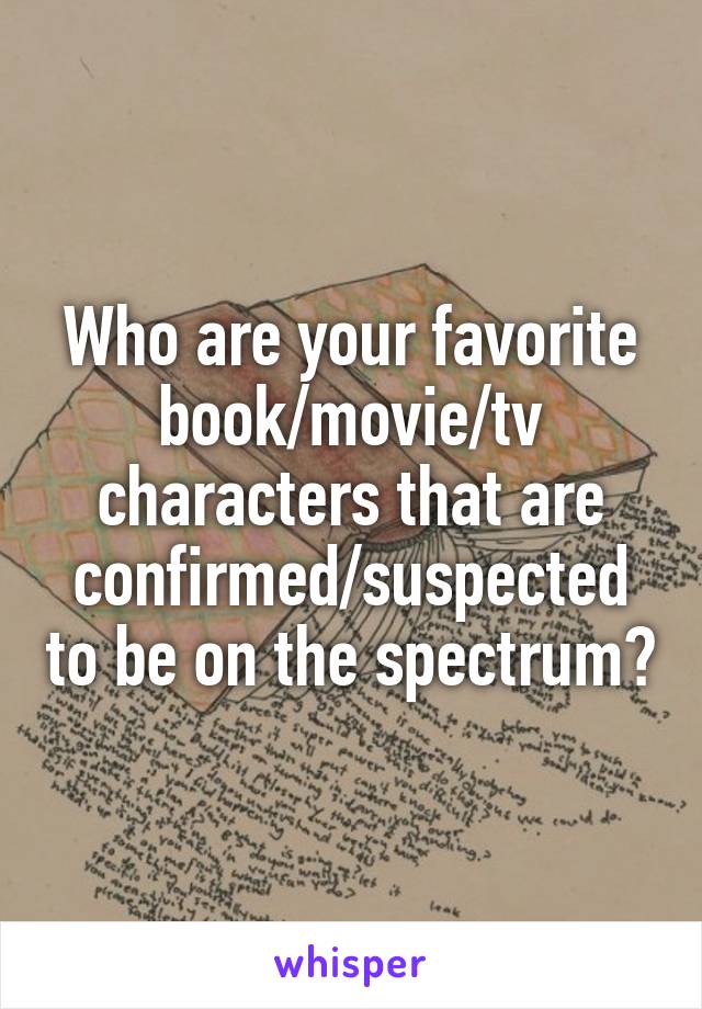 Who are your favorite book/movie/tv characters that are confirmed/suspected to be on the spectrum?