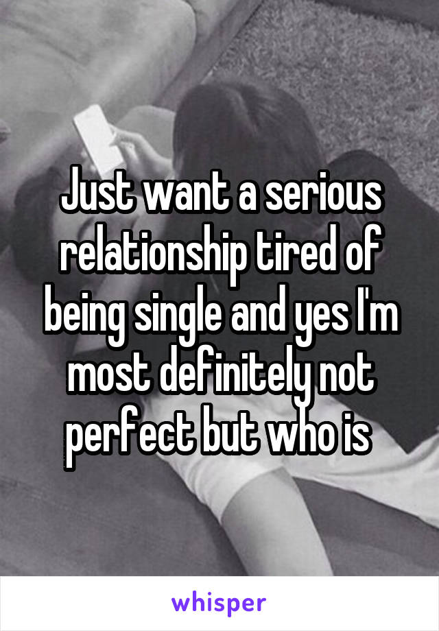 Just want a serious relationship tired of being single and yes I'm most definitely not perfect but who is 
