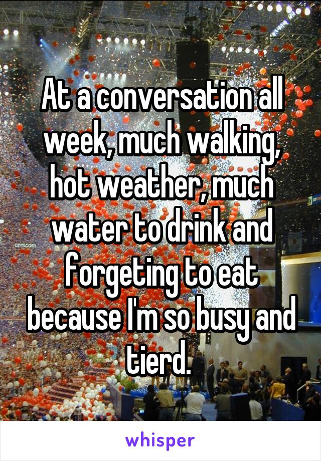 At a conversation all week, much walking, hot weather, much water to drink and forgeting to eat because I'm so busy and tierd. 