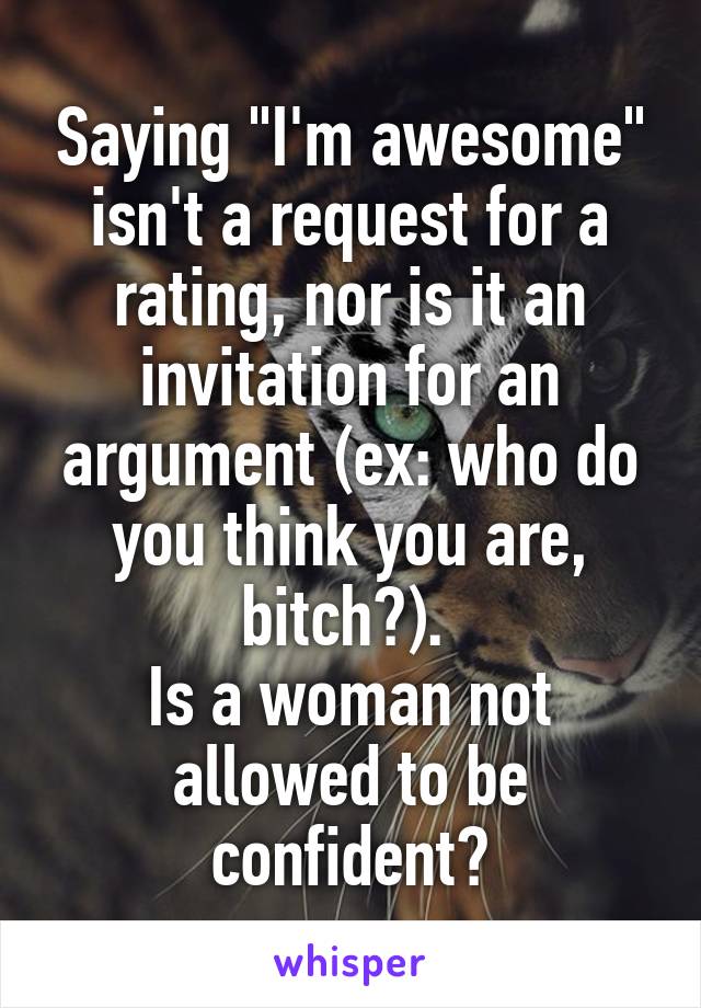 Saying "I'm awesome" isn't a request for a rating, nor is it an invitation for an argument (ex: who do you think you are, bitch?). 
Is a woman not allowed to be confident?