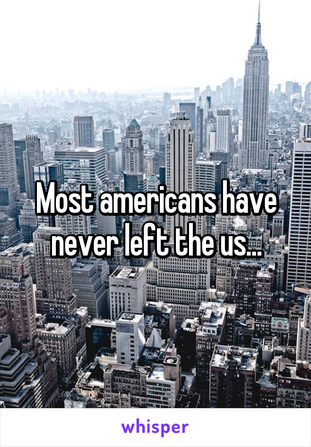 Most americans have never left the us...