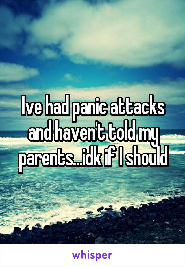 Ive had panic attacks and haven't told my parents...idk if I should
