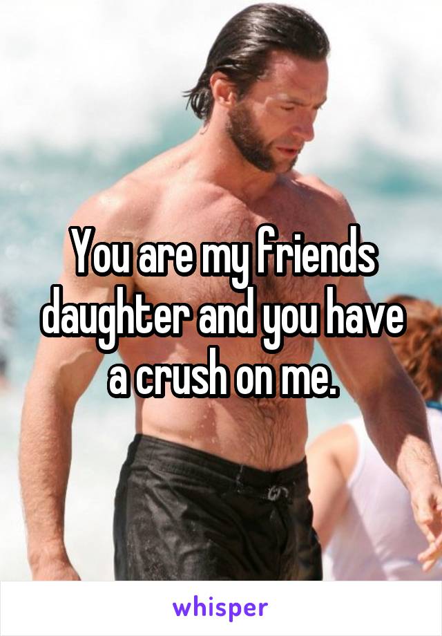 You are my friends daughter and you have a crush on me.