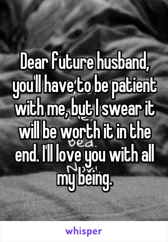 Dear future husband, you'll have to be patient with me, but I swear it will be worth it in the end. I'll love you with all my being.