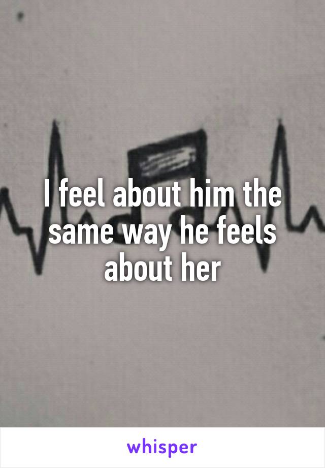 I feel about him the same way he feels about her