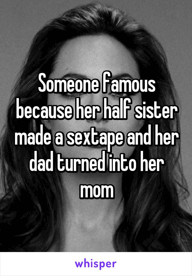 Someone famous because her half sister made a sextape and her dad turned into her mom