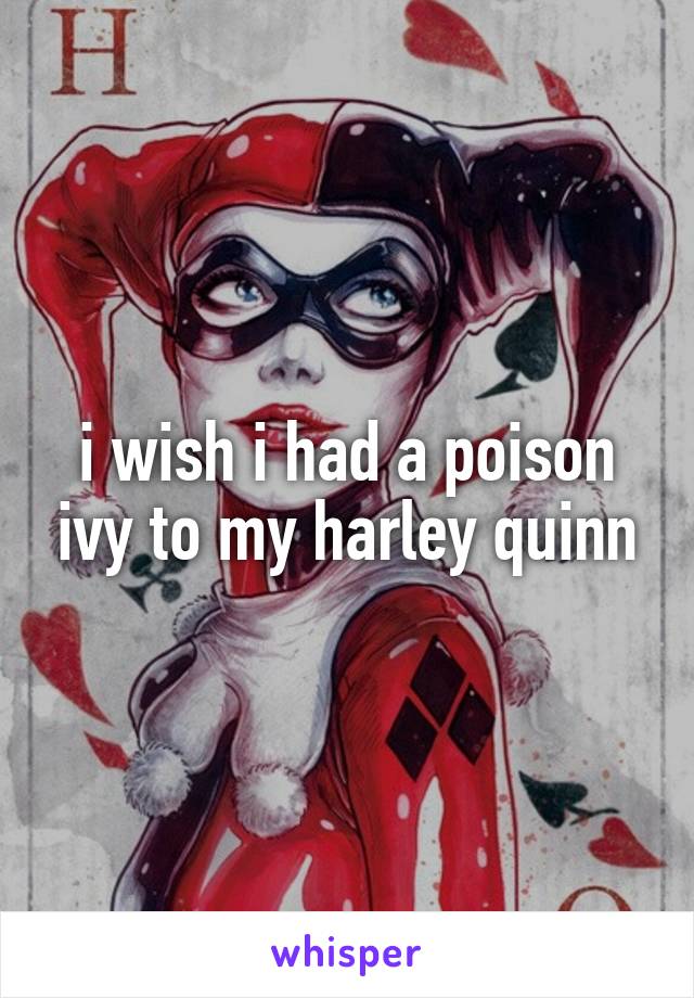 i wish i had a poison ivy to my harley quinn