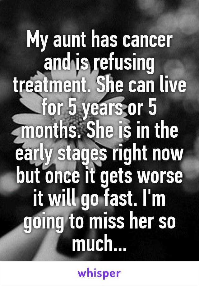 My aunt has cancer and is refusing treatment. She can live for 5 years or 5 months. She is in the early stages right now but once it gets worse it will go fast. I'm going to miss her so much...
