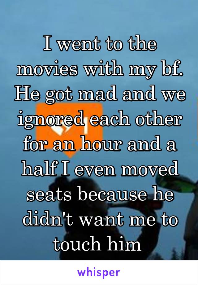 I went to the movies with my bf. He got mad and we ignored each other for an hour and a half I even moved seats because he didn't want me to touch him 