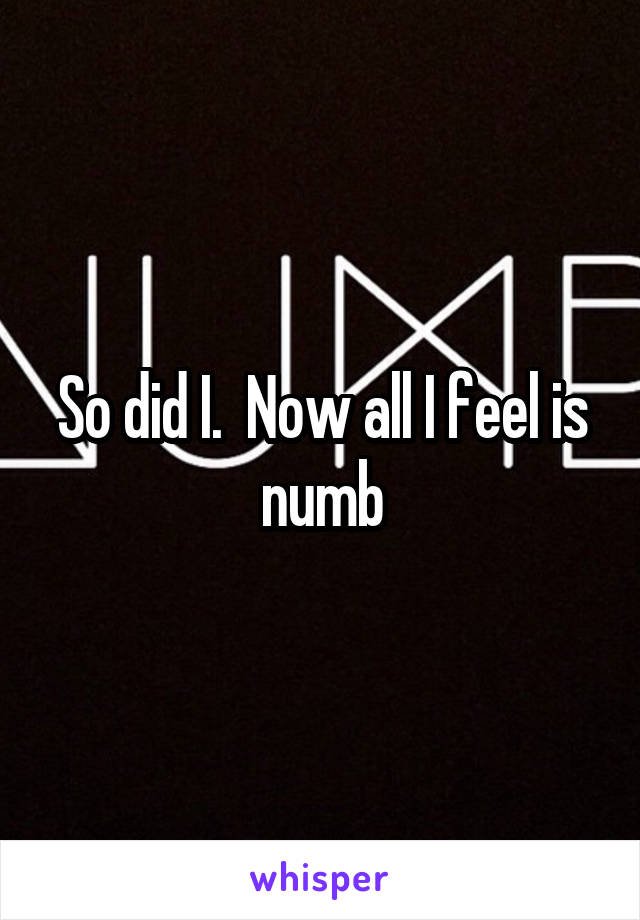 So did I.  Now all I feel is numb