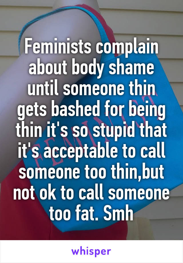 Feminists complain about body shame until someone thin gets bashed for being thin it's so stupid that it's acceptable to call someone too thin,but not ok to call someone too fat. Smh