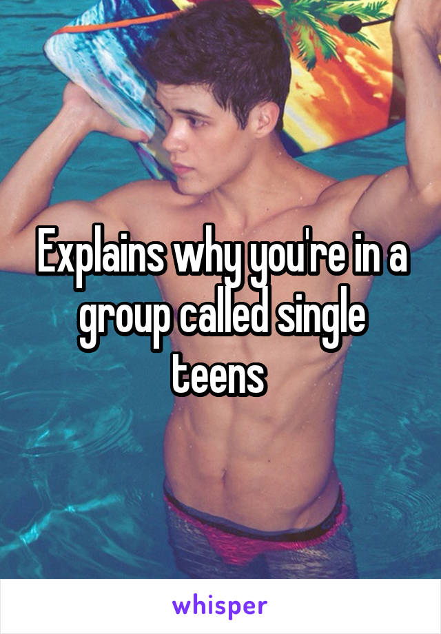 Explains why you're in a group called single teens 