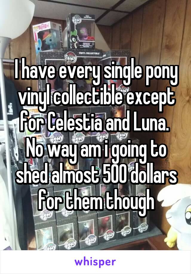 I have every single pony vinyl collectible except for Celestia and Luna.  No way am i going to shed almost 500 dollars for them though