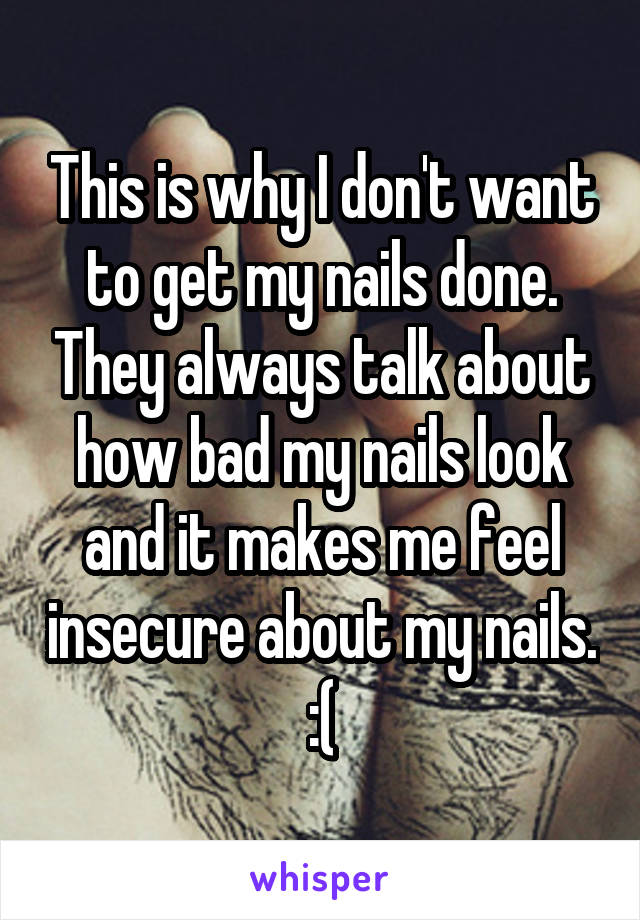 This is why I don't want to get my nails done. They always talk about how bad my nails look and it makes me feel insecure about my nails. :(