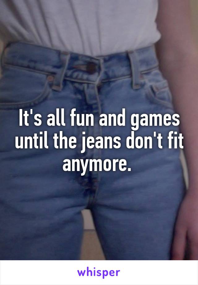 It's all fun and games until the jeans don't fit anymore. 