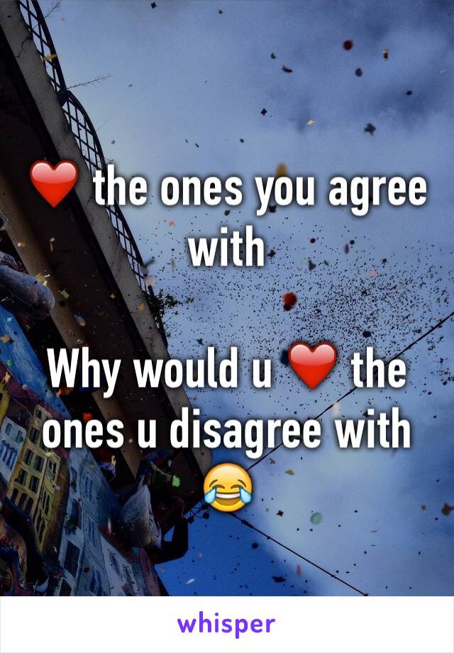 ❤️ the ones you agree with

Why would u ❤️ the ones u disagree with 😂