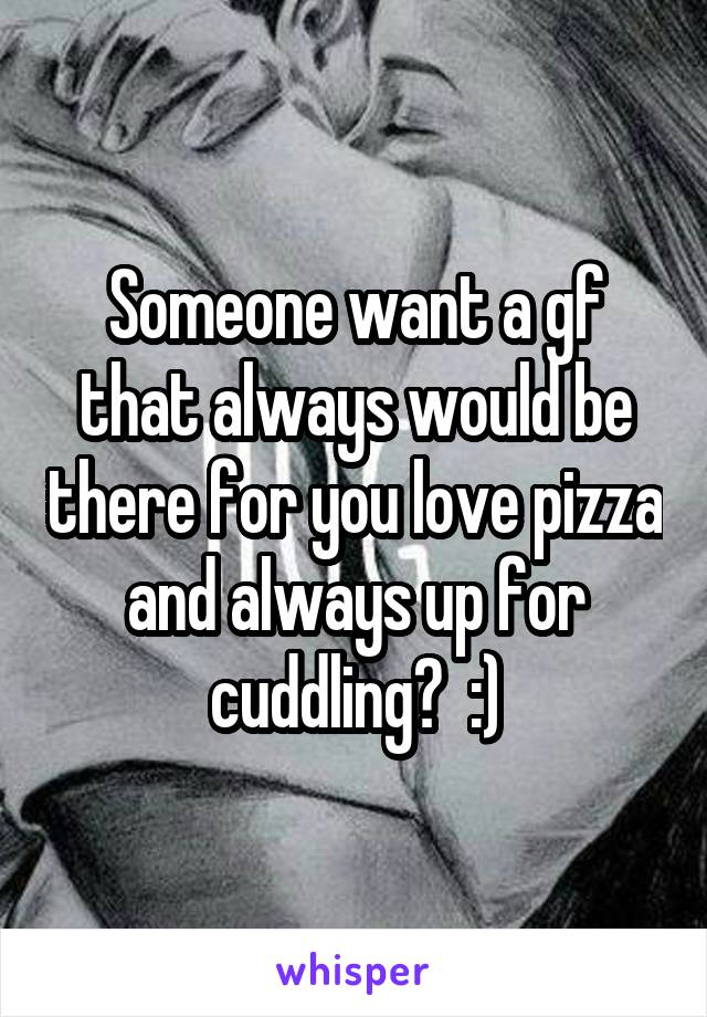 Someone want a gf that always would be there for you love pizza and always up for cuddling?  :)