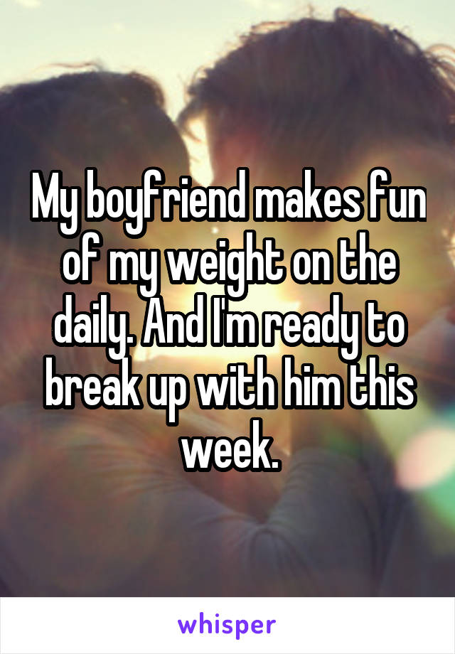 My boyfriend makes fun of my weight on the daily. And I'm ready to break up with him this week.