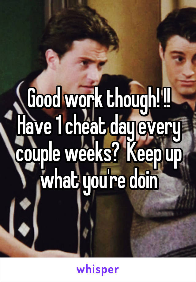 Good work though! !! Have 1 cheat day every couple weeks?  Keep up what you're doin
