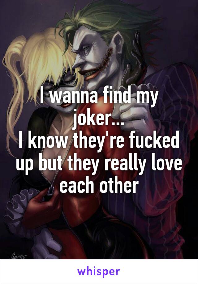 I wanna find my joker...
I know they're fucked up but they really love each other