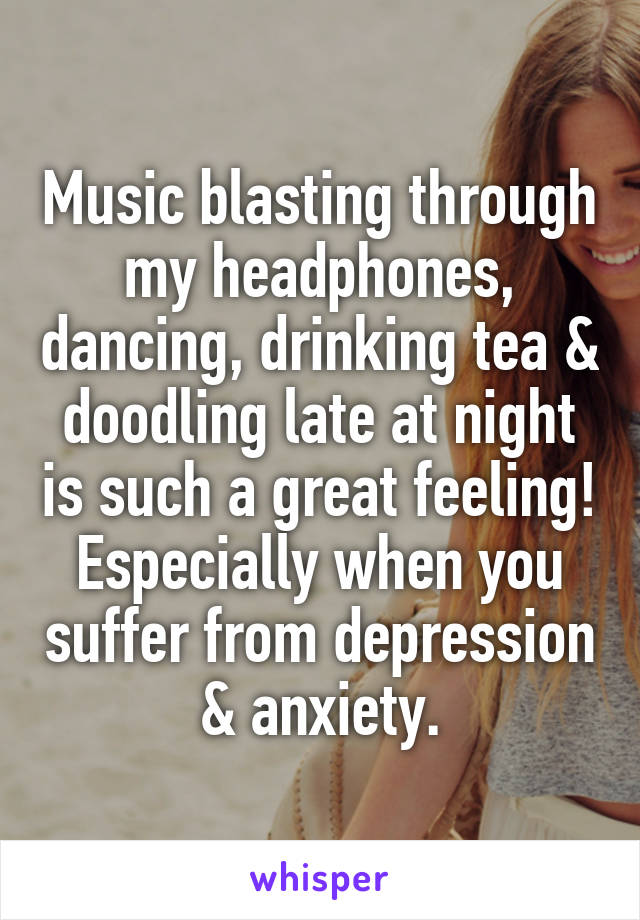Music blasting through my headphones, dancing, drinking tea & doodling late at night is such a great feeling! Especially when you suffer from depression & anxiety.