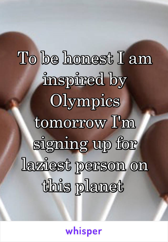 To be honest I am inspired by Olympics tomorrow I'm signing up for laziest person on this planet 