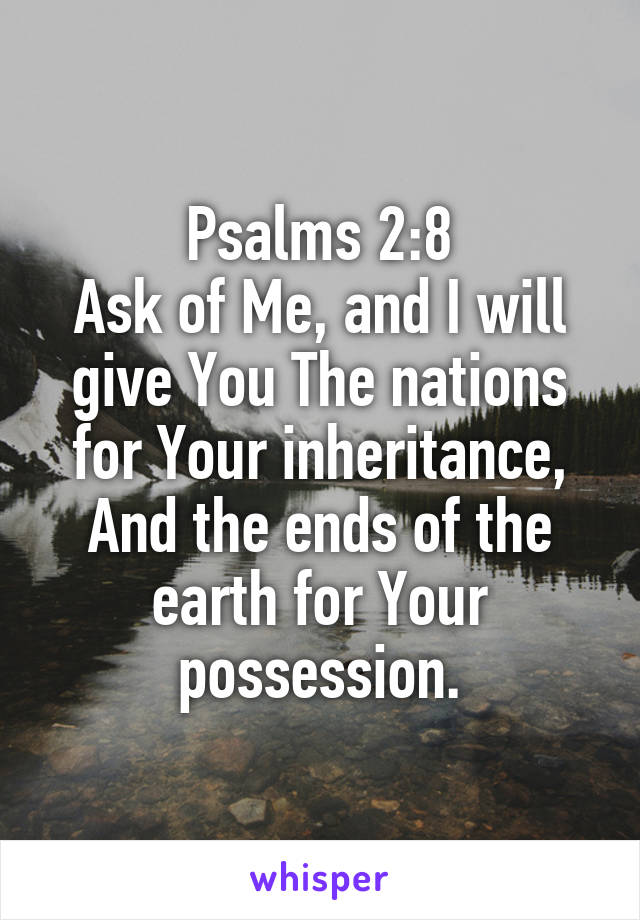 Psalms 2:8
Ask of Me, and I will give You The nations for Your inheritance, And the ends of the earth for Your possession.