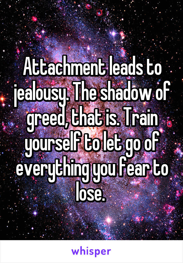 Attachment leads to jealousy. The shadow of greed, that is. Train yourself to let go of everything you fear to lose. 